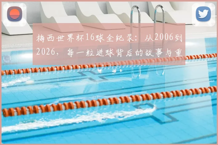 梅西世界杯16球全纪录:从2006到2026,每一粒进球背后的故事与重量