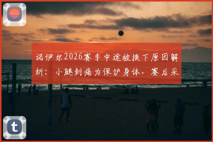 诺伊尔2026赛季中途被换下原因解析：小腿刺痛为保护身体，赛后采访回应与详细伤情回顾