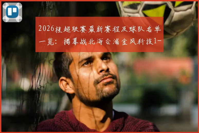 2026桂超联赛最新赛程及球队名单一览：揭幕战北海合浦金风科技1-0战胜对手，附球队阵容解析与赛事看点