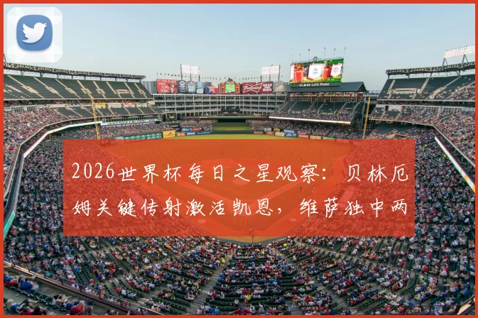 2026世界杯每日之星观察：贝林厄姆关键传射激活凯恩，维萨独中两元助力刚果民主共和国成功突围