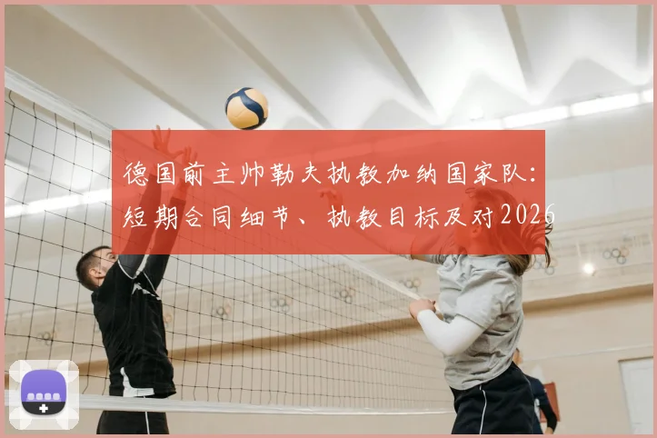 德国前主帅勒夫执教加纳国家队：短期合同细节、执教目标及对2026世界杯前景分析