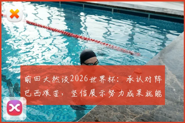 前田大然谈2026世界杯：承认对阵巴西艰苦，坚信展示努力成果就能取胜，日本队战术与心态全面解析