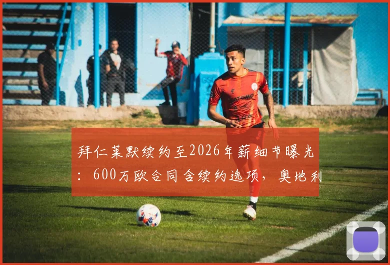 拜仁莱默续约至2026年薪细节曝光:600万欧合同含续约选项,奥地利中场未来归属解读
