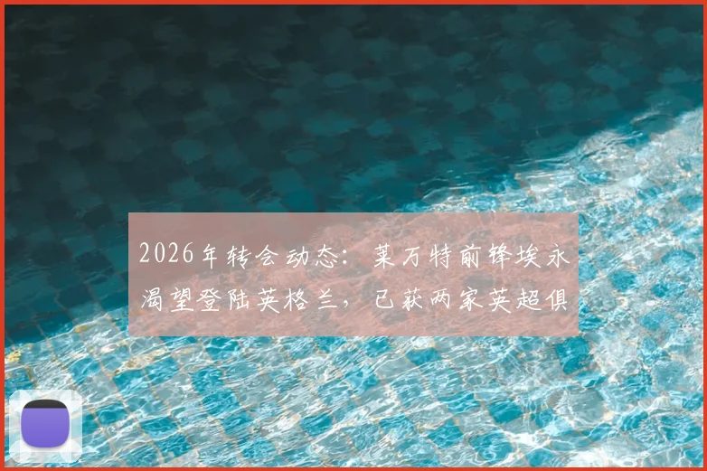 2026年转会动态:莱万特前锋埃永渴望登陆英格兰,已获两家英超俱乐部具体报价