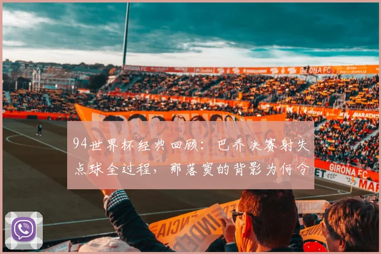 94世界杯经典回顾：巴乔决赛射失点球全过程，那落寞的背影为何令人难忘？附当年意大利阵容解析