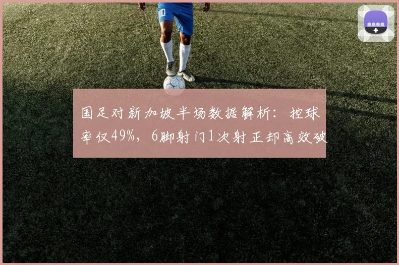 国足对新加坡半场数据解析：控球率仅49%，6脚射门1次射正却高效破门，2026世预赛出线形势分析