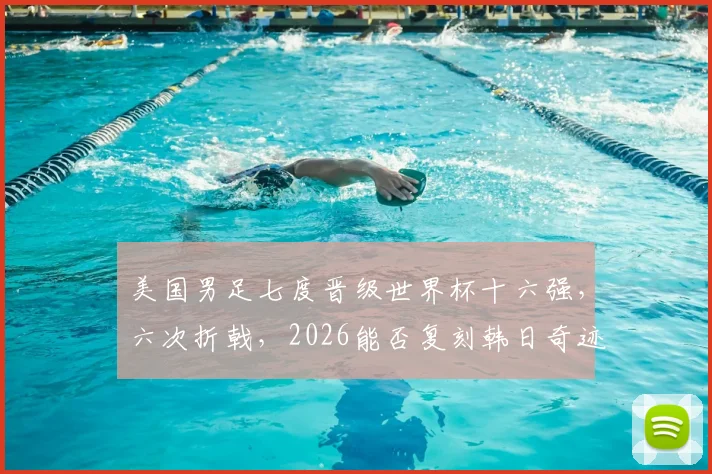 美国男足七度晋级世界杯十六强,六次折戟,2026能否复刻韩日奇迹?