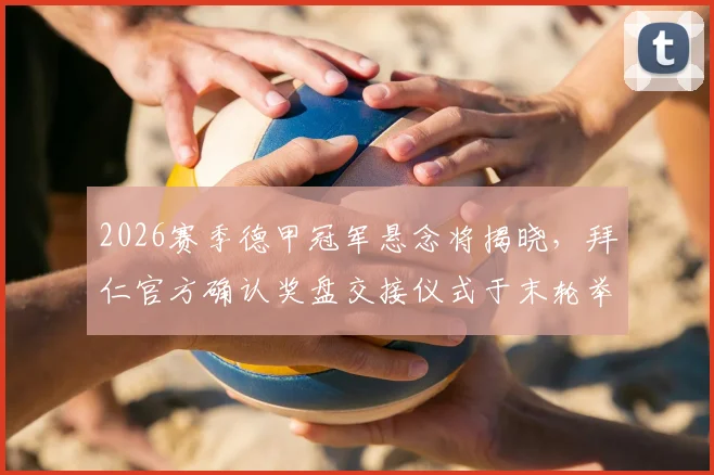 2026赛季德甲冠军悬念将揭晓，拜仁官方确认奖盘交接仪式于末轮举行，附观赛与仪式流程全指南