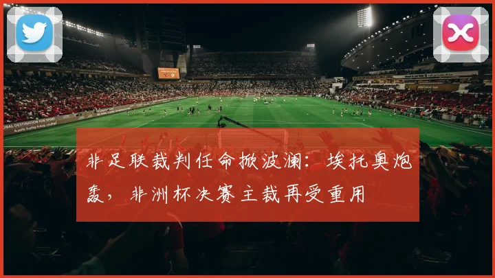 非足联裁判任命掀波澜：埃托奥炮轰，非洲杯决赛主裁再受重用