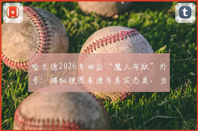 哈兰德2026年回应“魔人布欧”外号：揭秘梗图来源与真实态度，为何球员本人不反对这一称呼