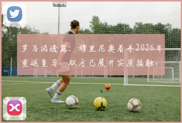 罗马诺透露：穆里尼奥着手2026年重返皇马，双方已展开实质接触，解析其执教前景与挑战