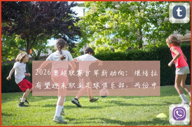 2026澳超联赛扩军新动向:堪培拉有望迎来职业足球俱乐部,两份申请竞标细节曝光