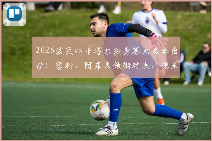2026波黑vs卡塔尔热身赛大名单出炉:哲科、阿菲夫领衔对决,德米罗维奇首发解析