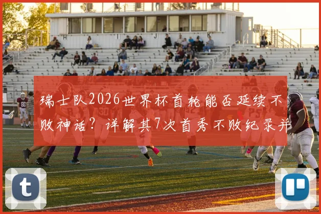 瑞士队2026世界杯首轮能否延续不败神话？详解其7次首秀不败纪录并列历史第4，并展望潜在对手