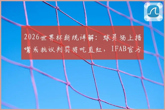 2026世界杯新规详解：球员场上捂嘴或抗议判罚将吃直红，IFAB官方最新裁判准则