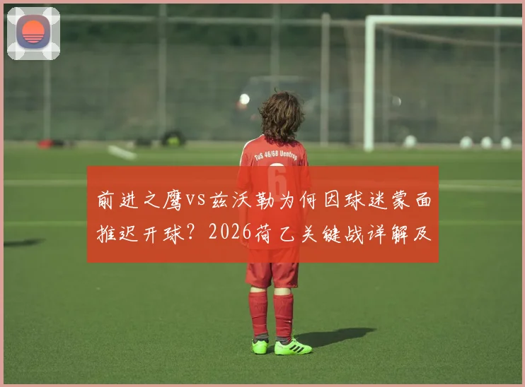 前进之鹰vs兹沃勒为何因球迷蒙面推迟开球？2026荷乙关键战详解及最新观赛指南