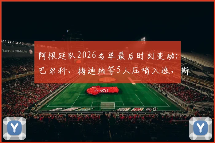阿根廷队2026名单最后时刻变动:巴尔科、梅迪纳等5人压哨入选,斯卡洛尼阵容微调引关注