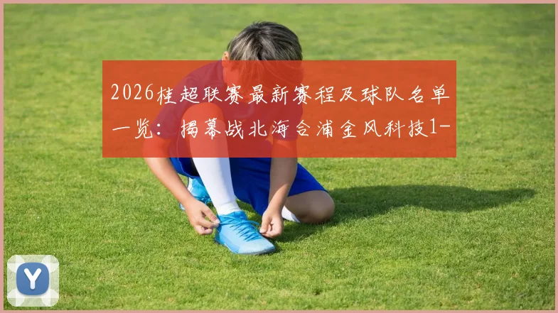 2026桂超联赛最新赛程及球队名单一览:揭幕战北海合浦金风科技1-0战胜对手,附球队阵容解析与赛事看点