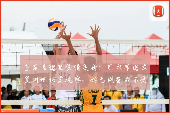 皇家马德里伤情更新：巴尔韦德恢复训练仍需观察，姆巴佩备战不受影响，附2026赛季季前备战深度分析