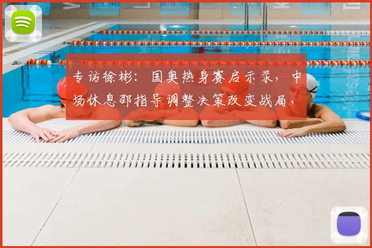 专访徐彬：国奥热身赛启示录，中场休息邵指导调整决策改变战局，踢喀麦隆到底有多大收获？