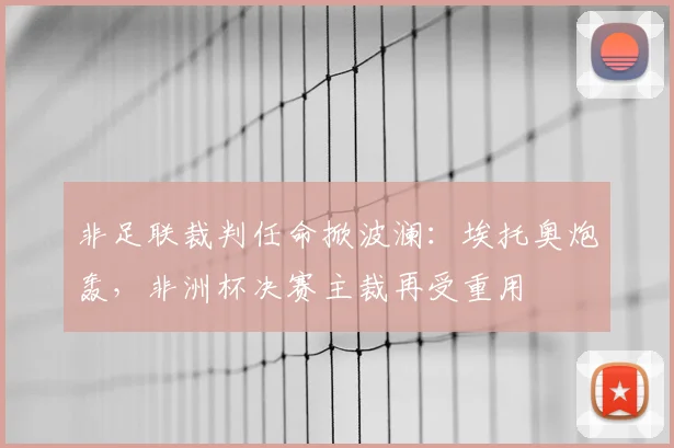 非足联裁判任命掀波澜：埃托奥炮轰，非洲杯决赛主裁再受重用