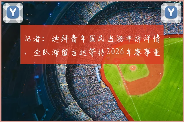 记者:迪拜青年国民当场申诉详情,全队滞留吉达等待2026年赛事重赛结果