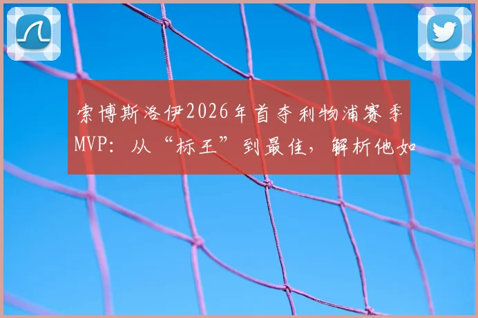 索博斯洛伊2026年首夺利物浦赛季MVP：从“标王”到最佳，解析他如何征服安菲尔德