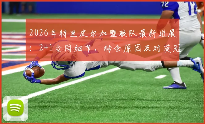 2026年特里皮尔加盟狼队最新进展：2+1合同细节、转会原因及对英冠格局影响分析