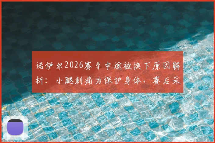 诺伊尔2026赛季中途被换下原因解析:小腿刺痛为保护身体,赛后采访回应与详细伤情回顾