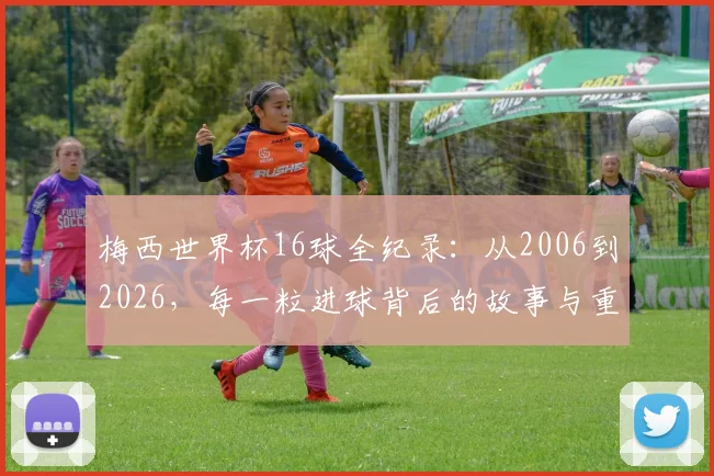 梅西世界杯16球全纪录：从2006到2026，每一粒进球背后的故事与重量
