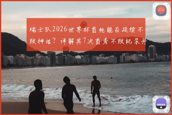 瑞士队2026世界杯首轮能否延续不败神话?详解其7次首秀不败纪录并列历史第4,并展望潜在对手