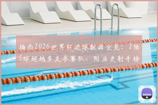 梅西2026世界杯进球数据全览：2场5球超越多支参赛队，附历史射手榜排名与纪录分析
